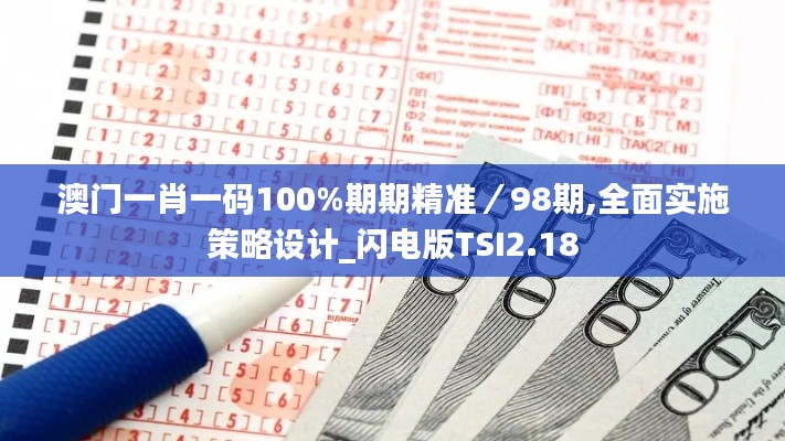 澳門一肖一碼100%期期精準(zhǔn)／98期,全面實(shí)施策略設(shè)計_閃電版TSI2.18