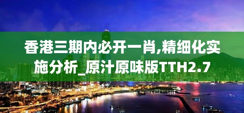 香港三期內必開一肖,精細化實施分析_原汁原味版TTH2.7