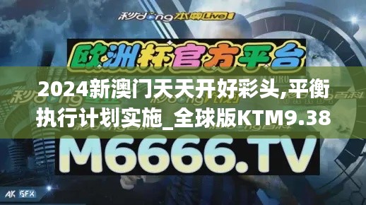 2024新澳門天天開好彩頭,平衡執(zhí)行計劃實施_全球版KTM9.38