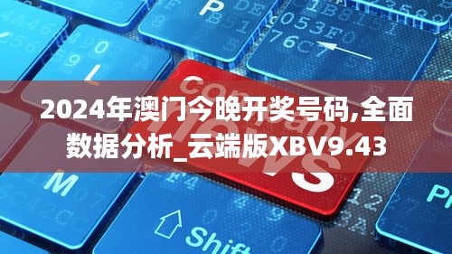 2024年澳門今晚開獎號碼,全面數據分析_云端版XBV9.43