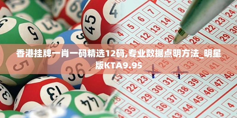 香港掛牌一肖一碼精選12碼,專業(yè)數(shù)據(jù)點(diǎn)明方法_明星版KTA9.95