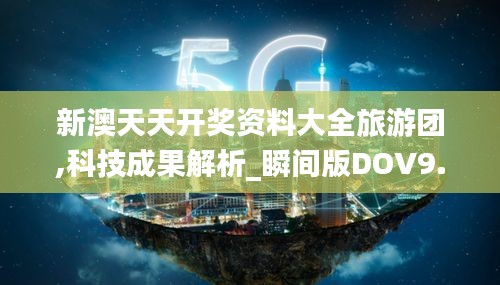 新澳天天開獎資料大全旅游團,科技成果解析_瞬間版DOV9.55