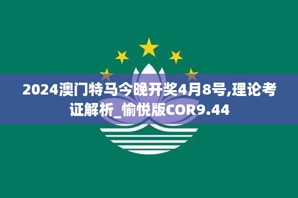 2024澳門特馬今晚開獎4月8號,理論考證解析_愉悅版COR9.44