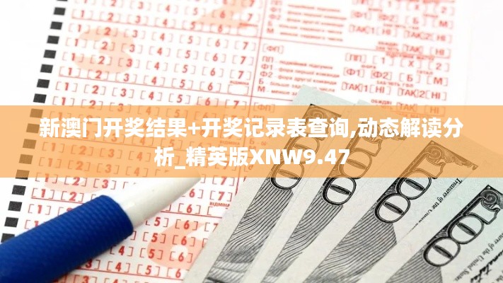 新澳門開獎結(jié)果+開獎記錄表查詢,動態(tài)解讀分析_精英版XNW9.47