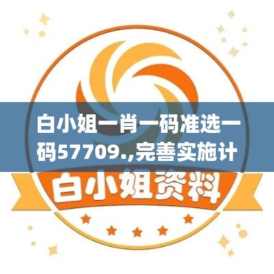 白小姐一肖一碼準選一碼57709.,完善實施計劃_明亮版NFQ9.17