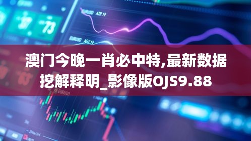 澳門今晚一肖必中特,最新數據挖解釋明_影像版OJS9.88