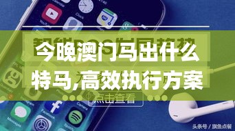 今晚澳門馬出什么特馬,高效執行方案_云端版OCE9.31