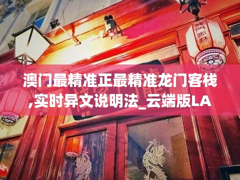 澳門最精準(zhǔn)正最精準(zhǔn)龍門客棧,實(shí)時(shí)異文說明法_云端版LAQ9.65