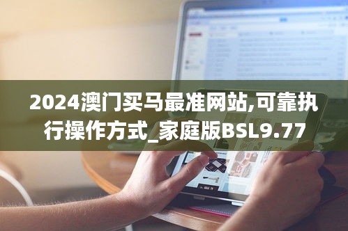 2024澳門買馬最準(zhǔn)網(wǎng)站,可靠執(zhí)行操作方式_家庭版BSL9.77