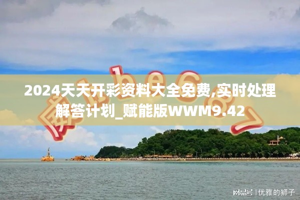 2024天天開彩資料大全免費(fèi),實時處理解答計劃_賦能版WWM9.42