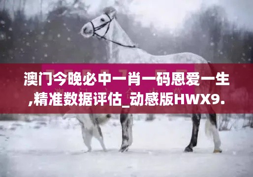 澳門今晚必中一肖一碼恩愛(ài)一生,精準(zhǔn)數(shù)據(jù)評(píng)估_動(dòng)感版HWX9.51