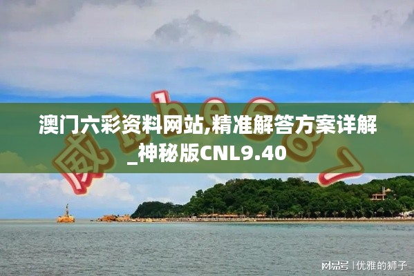 澳門六彩資料網站,精準解答方案詳解_神秘版CNL9.40