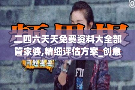 二四六天天免費(fèi)資料大全部管家婆,精細(xì)評(píng)估方案_創(chuàng)意版LQZ7.59