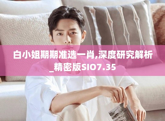 白小姐期期準選一肖,深度研究解析_精密版SIO7.35
