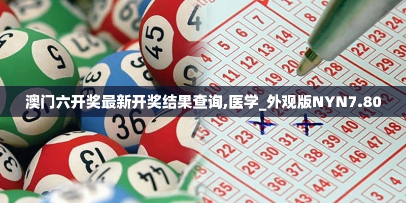 澳門六開獎最新開獎結果查詢,醫(yī)學_外觀版NYN7.80