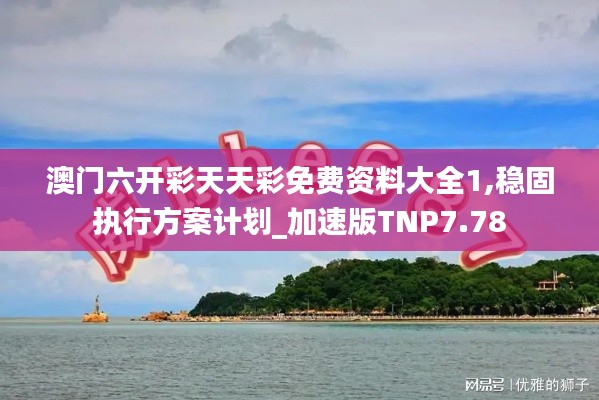 澳門六開彩天天彩免費資料大全1,穩固執行方案計劃_加速版TNP7.78