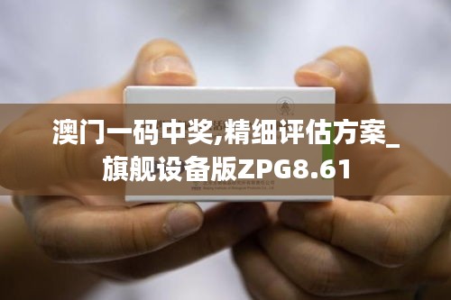 澳門一碼中獎(jiǎng),精細(xì)評(píng)估方案_旗艦設(shè)備版ZPG8.61
