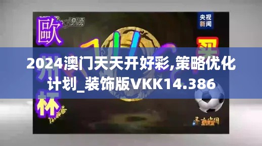 2024澳門天天開好彩,策略優化計劃_裝飾版VKK14.386