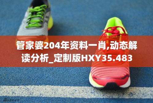 管家婆204年資料一肖,動態解讀分析_定制版HXY35.483