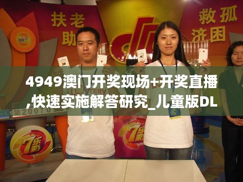4949澳門開獎現場+開獎直播,快速實施解答研究_兒童版DLV30.471