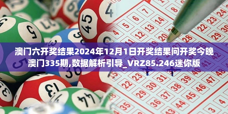 澳門六開獎結(jié)果2024年12月1日開獎結(jié)果問開獎今晚澳門335期,數(shù)據(jù)解析引導(dǎo)_VRZ85.246迷你版