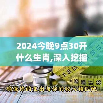 2024今晚9點(diǎn)30開什么生肖,深入挖掘解釋說明_VFE55.669遠(yuǎn)光版