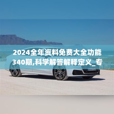 2024全年資料免費大全功能340期,科學(xué)解答解釋定義_專業(yè)版62.589-7