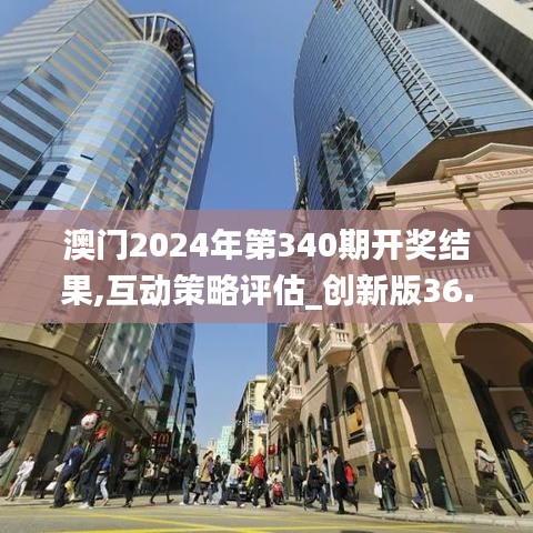澳門2024年第340期開獎(jiǎng)結(jié)果,互動(dòng)策略評(píng)估_創(chuàng)新版36.376-6