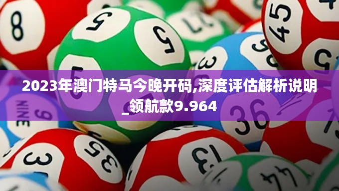 2023年澳門特馬今晚開碼,深度評估解析說明_領航款9.964
