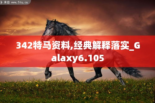 342特馬資料,經(jīng)典解釋落實_Galaxy6.105