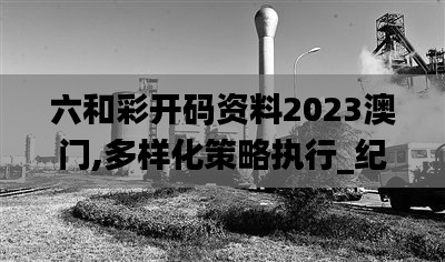 六和彩開碼資料2023澳門,多樣化策略執行_紀念版2.786