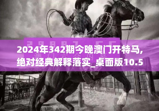 2024年342期今晚澳門開特馬,絕對經(jīng)典解釋落實(shí)_桌面版10.565