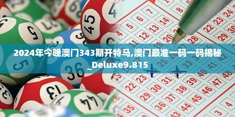 2024年今晚澳門343期開特馬,澳門最準一碼一碼揭秘_Deluxe9.815