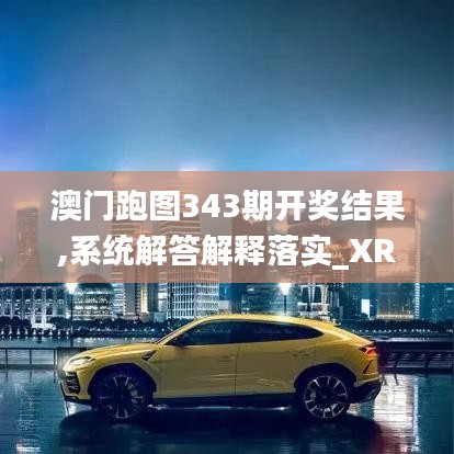 澳門跑圖343期開獎結果,系統解答解釋落實_XR2.986