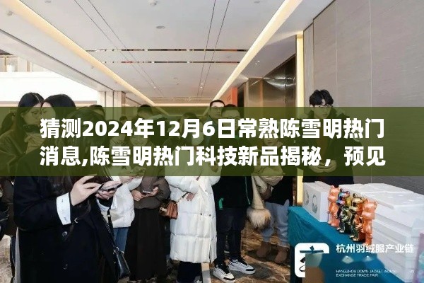 揭秘陳雪明科技新品，預(yù)見未來生活，體驗(yàn)極致科技魅力（陳雪明熱門消息速遞）