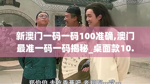 新澳門一碼一碼100準確,澳門最準一碼一碼揭秘_桌面款10.763