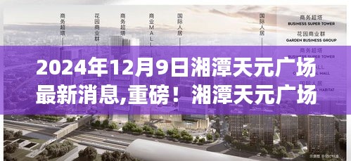 湘潭天元廣場(chǎng)最新動(dòng)態(tài)揭秘，重磅消息，精彩紛呈的2024年展望！