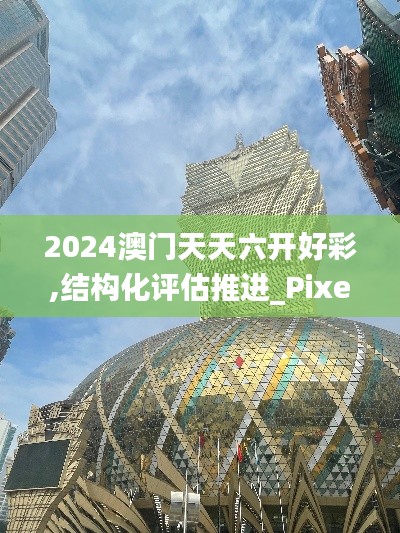 2024澳門天天六開好彩,結構化評估推進_Pixel18.162