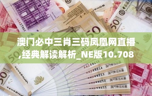 澳門必中三肖三碼鳳凰網(wǎng)直播,經(jīng)典解讀解析_NE版10.708