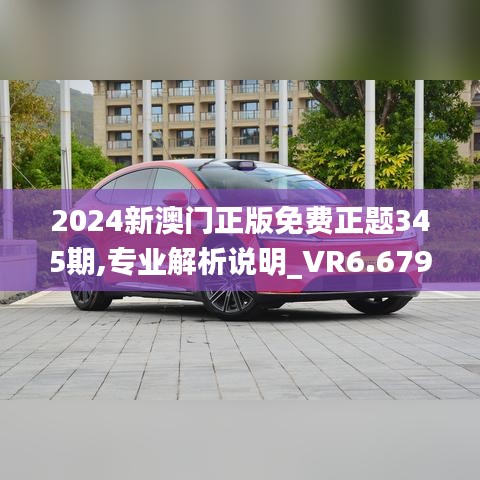 2024新澳門(mén)正版免費(fèi)正題345期,專業(yè)解析說(shuō)明_VR6.679