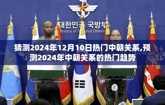 2024年中朝關(guān)系熱門趨勢(shì)預(yù)測(cè)及12月10日熱門話題猜測(cè)