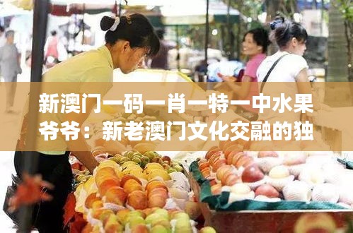 新澳門一碼一肖一特一中水果爺爺：新老澳門文化交融的獨特象征