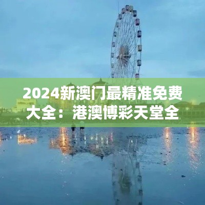 2024新澳門(mén)最精準(zhǔn)免費(fèi)大全：港澳博彩天堂全方位攻略