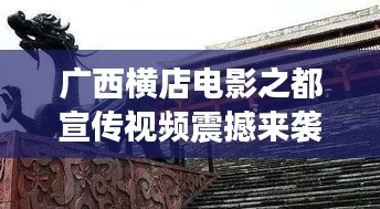 廣西橫店電影之都宣傳視頻震撼來襲，探尋魅力無限的影視天堂！