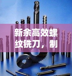 新余高效螺紋銑刀，制造業(yè)新時(shí)代的先鋒工具