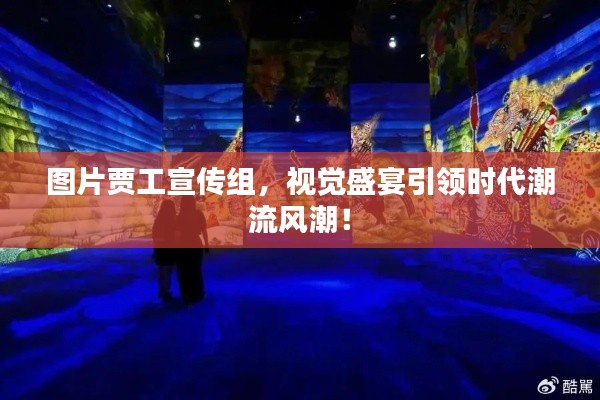 圖片賈工宣傳組，視覺盛宴引領時代潮流風潮！