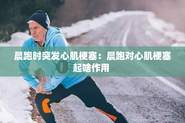 晨跑時(shí)突發(fā)心肌梗塞：晨跑對(duì)心肌梗塞起啥作用 