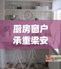 廚房窗戶承重梁安裝規(guī)范：廚房窗戶上方的梁可以打孔嗎 