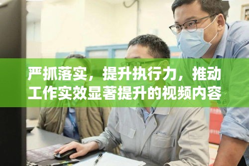 嚴(yán)抓落實(shí)，提升執(zhí)行力，推動(dòng)工作實(shí)效顯著提升的視頻內(nèi)容