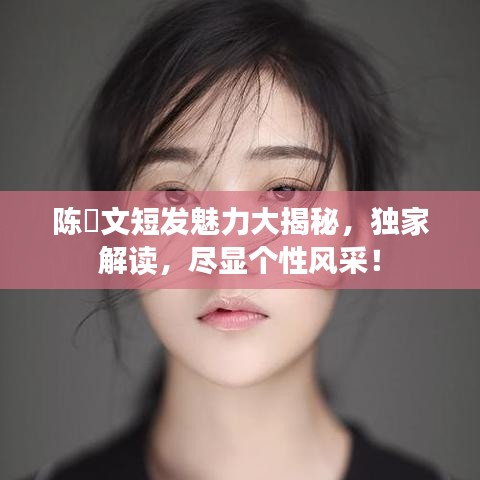 陳泇文短發魅力大揭秘，獨家解讀，盡顯個性風采！
